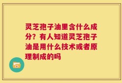 灵芝孢子油里含什么成分？有人知道灵芝孢子油是用什么技术或者原理制成的吗