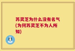 苏灵芝为什么没有名气(为何苏灵芝不为人所知)
