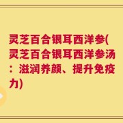 灵芝百合银耳西洋参(灵芝百合银耳西洋参汤：滋润养颜、提升免疫力)