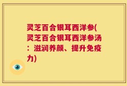 灵芝百合银耳西洋参(灵芝百合银耳西洋参汤：滋润养颜、提升免疫力)