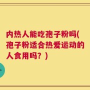 内热人能吃孢子粉吗(孢子粉适合热爱运动的人食用吗？)