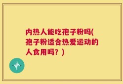 内热人能吃孢子粉吗(孢子粉适合热爱运动的人食用吗？)