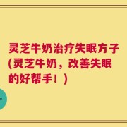 灵芝牛奶治疗失眠方子(灵芝牛奶，改善失眠的好帮手！)