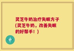 灵芝牛奶治疗失眠方子(灵芝牛奶，改善失眠的好帮手！)