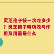 灵芝孢子核一次吃多少？灵芝孢子粉功效与作用及用量是什么