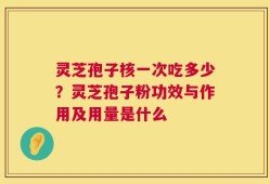 灵芝孢子核一次吃多少？灵芝孢子粉功效与作用及用量是什么