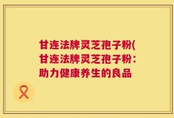 甘连法牌灵芝孢子粉(甘连法牌灵芝孢子粉：助力健康养生的良品