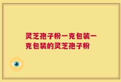 灵芝孢子粉一克包装一克包装的灵芝孢子粉