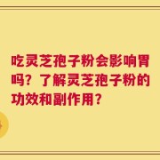 吃灵芝孢子粉会影响胃吗？了解灵芝孢子粉的功效和副作用？