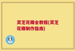 灵芝花瓣全教程(灵芝花瓣制作指南)