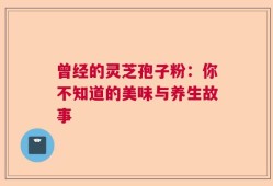 曾经的灵芝孢子粉：你不知道的美味与养生故事