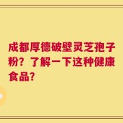 成都厚德破壁灵芝孢子粉？了解一下这种健康食品？