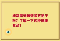 成都厚德破壁灵芝孢子粉？了解一下这种健康食品？