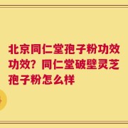 北京同仁堂孢子粉功效功效？同仁堂破壁灵芝孢子粉怎么样