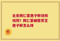 北京同仁堂孢子粉功效功效？同仁堂破壁灵芝孢子粉怎么样