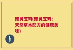 臻灵芝鸡(臻灵芝鸡：天然草本配方的健康美味)
