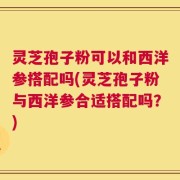 灵芝孢子粉可以和西洋参搭配吗(灵芝孢子粉与西洋参合适搭配吗？)