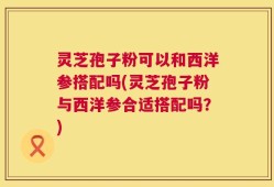 灵芝孢子粉可以和西洋参搭配吗(灵芝孢子粉与西洋参合适搭配吗？)