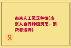 南京人工灵芝种植(南京人自行种植灵芝，消费者追捧)