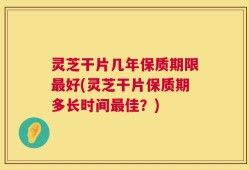 灵芝干片几年保质期限最好(灵芝干片保质期多长时间最佳？)