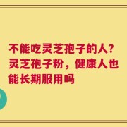 不能吃灵芝孢子的人？灵芝孢子粉，健康人也能长期服用吗