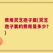 费用灵芝孢子囊(灵芝孢子囊的费用是多少？)