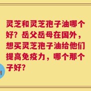灵芝和灵芝孢子油哪个好？岳父岳母在国外，想买灵芝孢子油给他们提高免疫力，哪个那个子好？