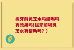 拔牙前灵芝水吗能喝吗有效果吗(拔牙前喝灵芝水有帮助吗？)