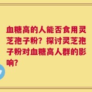 血糖高的人能否食用灵芝孢子粉？探讨灵芝孢子粉对血糖高人群的影响？