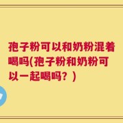 孢子粉可以和奶粉混着喝吗(孢子粉和奶粉可以一起喝吗？)