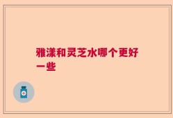雅漾和灵芝水哪个更好一些