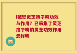 l破壁灵芝孢子粉功效与作用？已采集了灵芝孢子粉的灵芝功效作用怎样呢