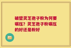 破壁灵芝孢子粉为何要碾压？灵芝孢子粉碾压的好还是粉好