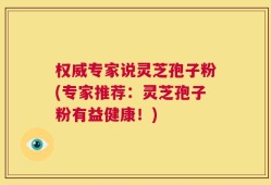 权威专家说灵芝孢子粉(专家推荐：灵芝孢子粉有益健康！)