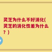 灵芝为什么不好消化(灵芝的消化性差为什么？)
