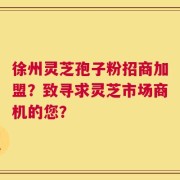徐州灵芝孢子粉招商加盟？致寻求灵芝市场商机的您？