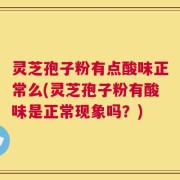 灵芝孢子粉有点酸味正常么(灵芝孢子粉有酸味是正常现象吗？)