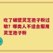 吃了破壁灵芝孢子粉过敏？哪类人不适合服用灵芝孢子粉