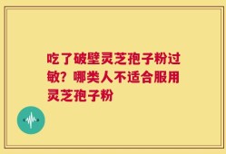 吃了破壁灵芝孢子粉过敏？哪类人不适合服用灵芝孢子粉