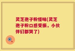 灵芝孢子粉怪味(灵芝孢子粉口感受振，小伙伴们都哭了)