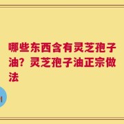 哪些东西含有灵芝孢子油？灵芝孢子油正宗做法