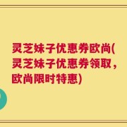 灵芝妹子优惠券欧尚(灵芝妹子优惠券领取，欧尚限时特惠)