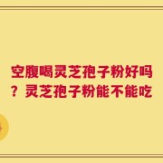 空腹喝灵芝孢子粉好吗？灵芝孢子粉能不能吃