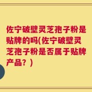 佐宁破壁灵芝孢子粉是贴牌的吗(佐宁破壁灵芝孢子粉是否属于贴牌产品？)