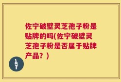 佐宁破壁灵芝孢子粉是贴牌的吗(佐宁破壁灵芝孢子粉是否属于贴牌产品？)
