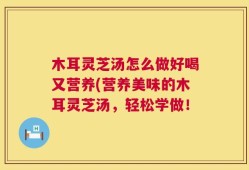木耳灵芝汤怎么做好喝又营养(营养美味的木耳灵芝汤，轻松学做！