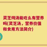 灵芝炖汤能吃么有营养吗(灵芝汤，营养价值和食用方法简介)