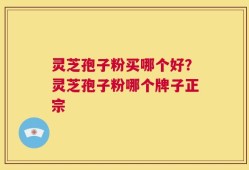 灵芝孢子粉买哪个好？灵芝孢子粉哪个牌子正宗