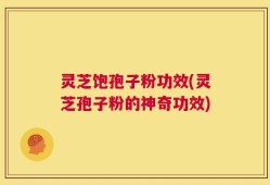 灵芝饱孢子粉功效(灵芝孢子粉的神奇功效)