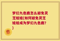 梦幻九色鹿怎么避免灵芝娃娃(如何避免灵芝娃娃成为梦幻九色鹿？)